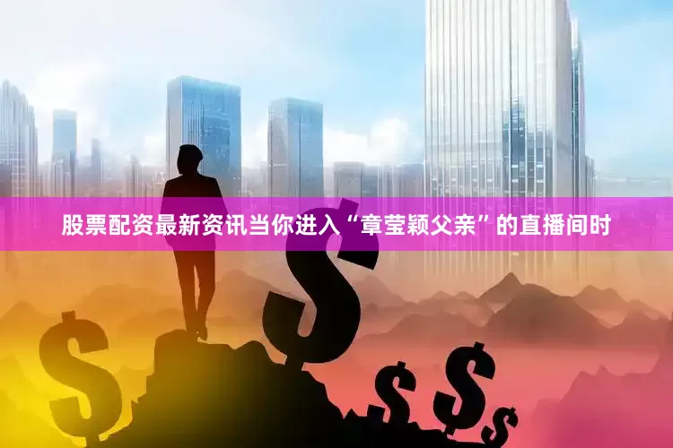 股票配资最新资讯当你进入“章莹颖父亲”的直播间时