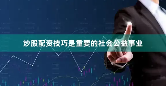 炒股配资技巧是重要的社会公益事业