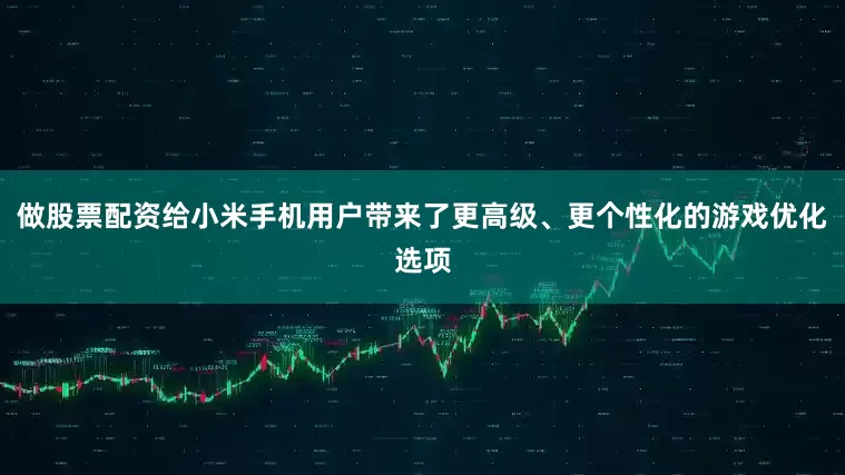做股票配资给小米手机用户带来了更高级、更个性化的游戏优化选项