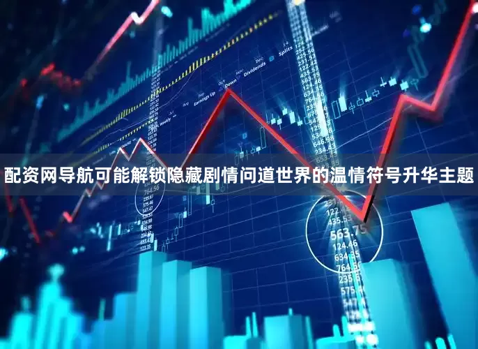 配资网导航可能解锁隐藏剧情问道世界的温情符号升华主题