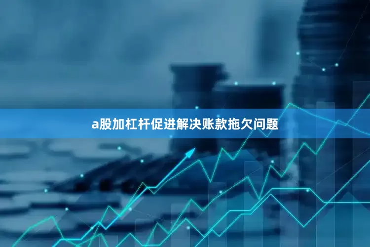 a股加杠杆促进解决账款拖欠问题
