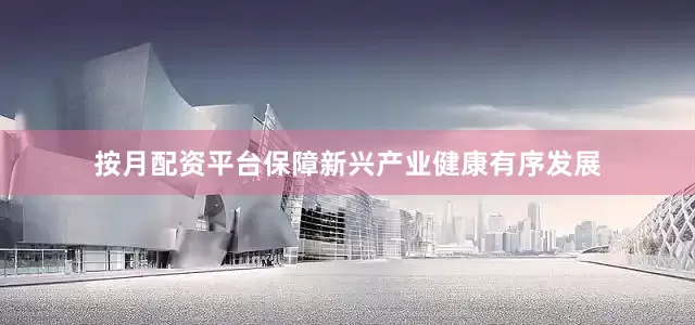按月配资平台保障新兴产业健康有序发展