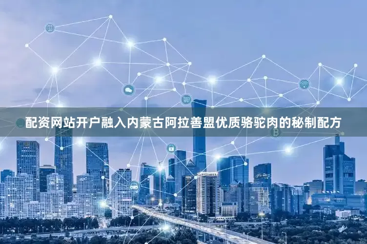 配资网站开户融入内蒙古阿拉善盟优质骆驼肉的秘制配方