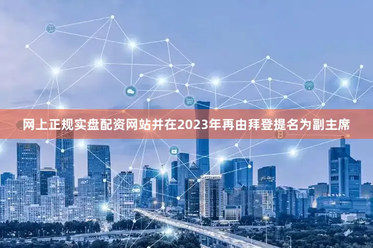网上正规实盘配资网站并在2023年再由拜登提名为副主席
