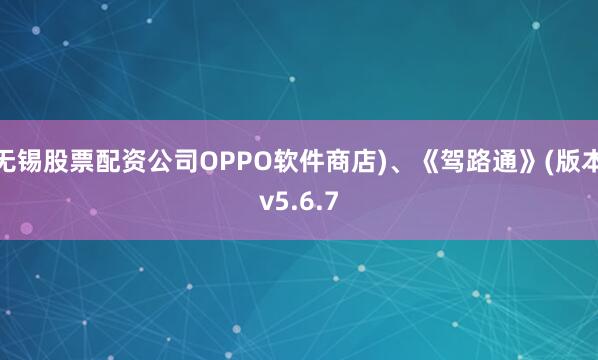 无锡股票配资公司OPPO软件商店)、《驾路通》(版本v5.6.7