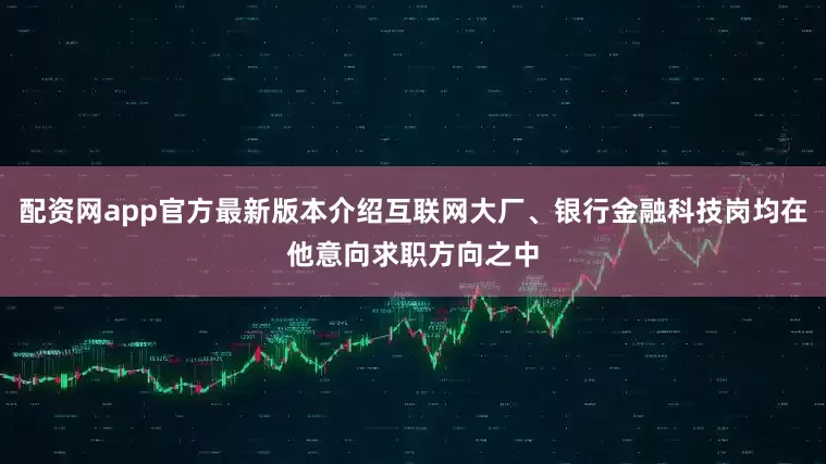 配资网app官方最新版本介绍互联网大厂、银行金融科技岗均在他意向求职方向之中