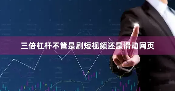 三倍杠杆不管是刷短视频还是滑动网页
