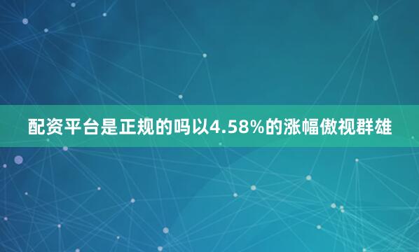 配资平台是正规的吗以4.58%的涨幅傲视群雄
