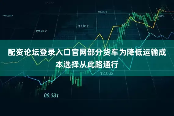 配资论坛登录入口官网部分货车为降低运输成本选择从此路通行