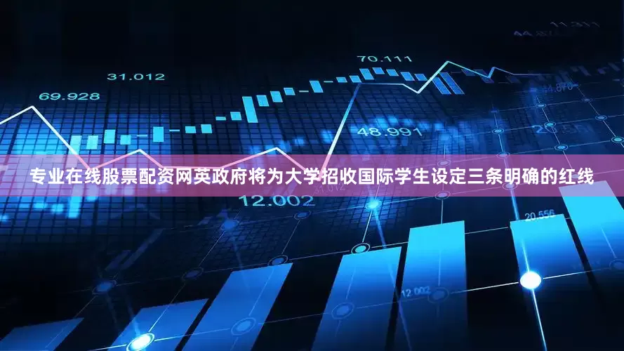 专业在线股票配资网英政府将为大学招收国际学生设定三条明确的红线
