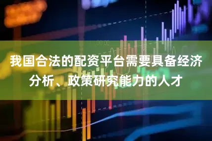 我国合法的配资平台需要具备经济分析、政策研究能力的人才