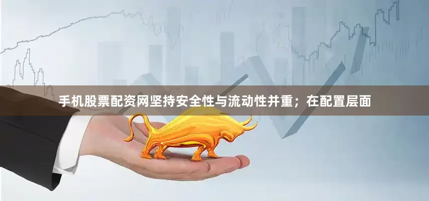 手机股票配资网坚持安全性与流动性并重；在配置层面