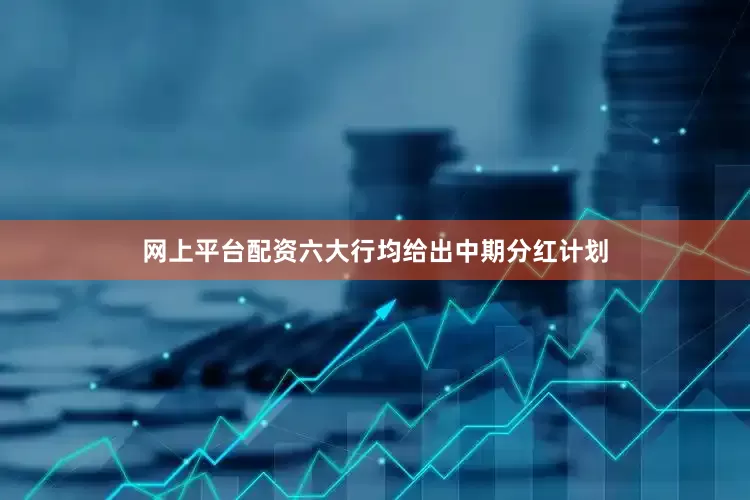 网上平台配资六大行均给出中期分红计划