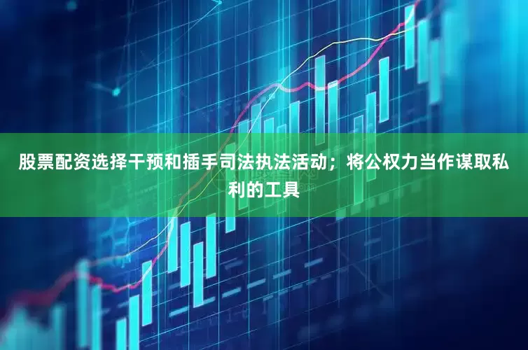 股票配资选择干预和插手司法执法活动；将公权力当作谋取私利的工具