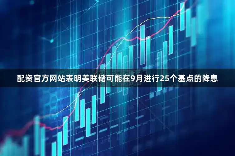 配资官方网站表明美联储可能在9月进行25个基点的降息