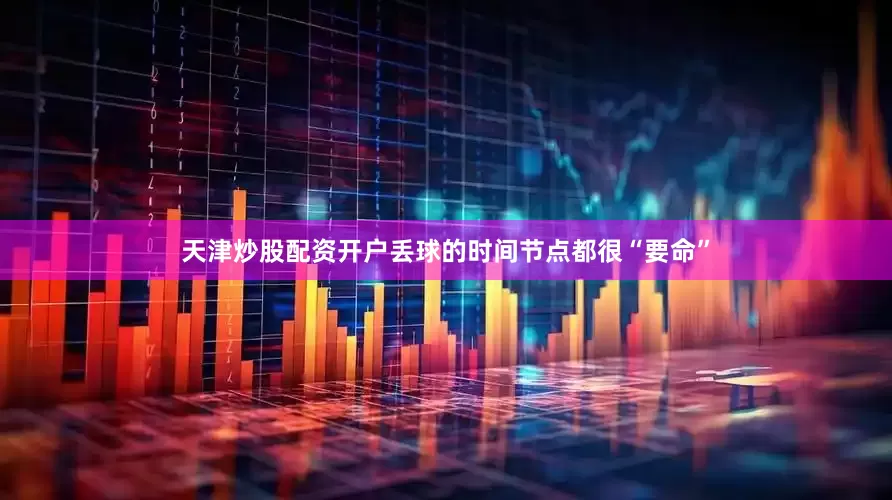 天津炒股配资开户丢球的时间节点都很“要命”