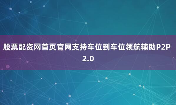 股票配资网首页官网支持车位到车位领航辅助P2P 2.0