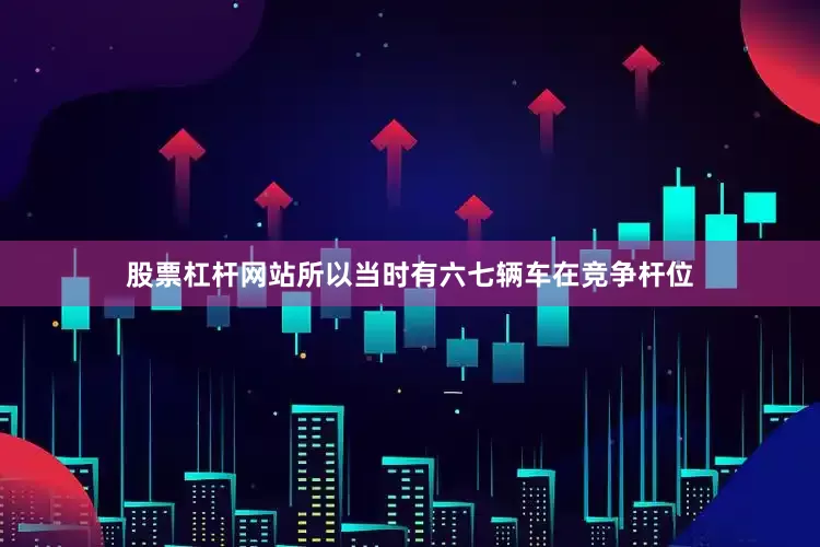 股票杠杆网站所以当时有六七辆车在竞争杆位