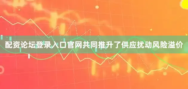 配资论坛登录入口官网共同推升了供应扰动风险溢价