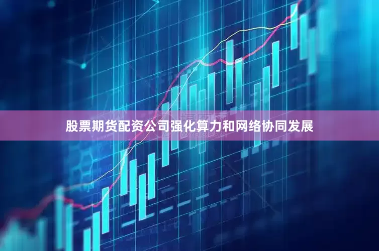 股票期货配资公司强化算力和网络协同发展