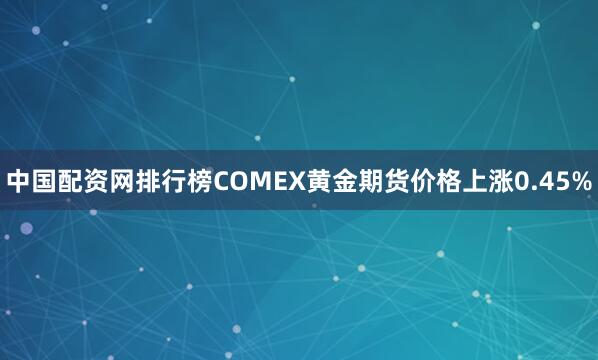 中国配资网排行榜COMEX黄金期货价格上涨0.45%
