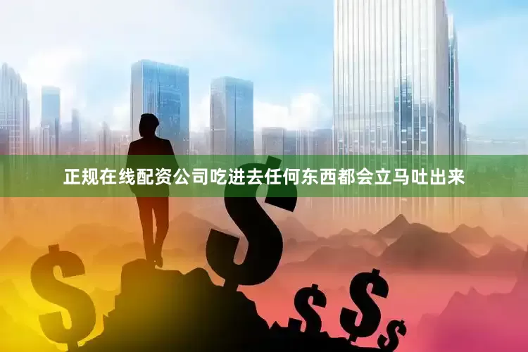 正规在线配资公司吃进去任何东西都会立马吐出来
