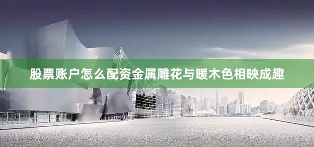 股票账户怎么配资金属雕花与暖木色相映成趣