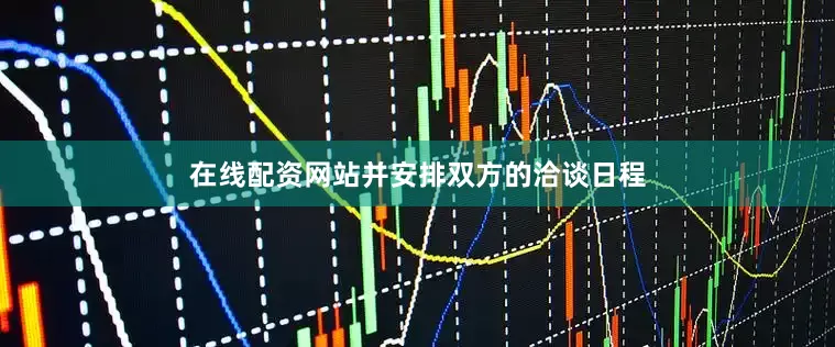 在线配资网站并安排双方的洽谈日程