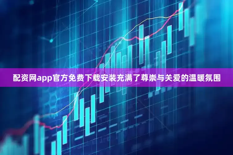 配资网app官方免费下载安装充满了尊崇与关爱的温暖氛围