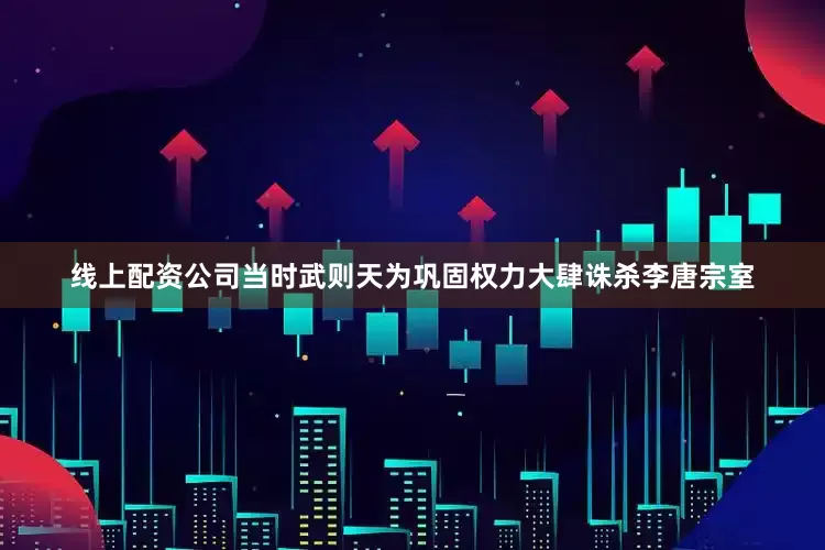 线上配资公司当时武则天为巩固权力大肆诛杀李唐宗室