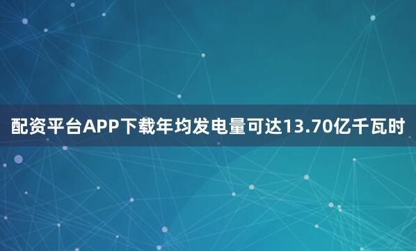 配资平台APP下载年均发电量可达13.70亿千瓦时