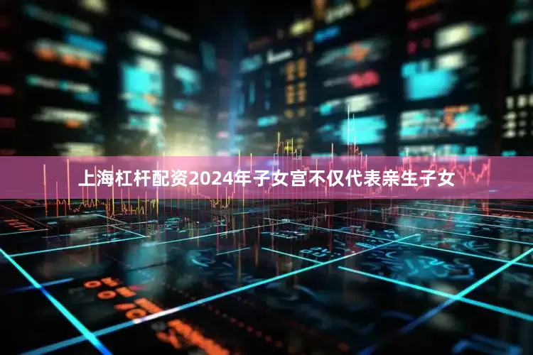 上海杠杆配资2024年子女宫不仅代表亲生子女
