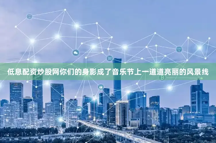 低息配资炒股网你们的身影成了音乐节上一道道亮丽的风景线
