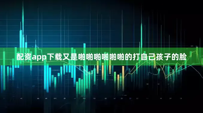 配资app下载又是啪啪啪啪啪啪的打自己孩子的脸