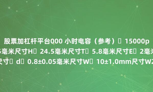 股票加杠杆平台000 小时电容（参考）	15000pF/1kHz尺寸D	21.5毫米尺寸H	24.5毫米尺寸T	5.8毫米尺寸E	2毫米尺寸L	20毫米尺寸⌀d	0.8±0.05毫米尺寸W	10±1.0mm尺寸W2（参考）	10.2毫米元素大小	⌀20毫米参考重量   4.5克标准包装形式	玫瑰花（包装）最小包装单位 700个/盒外饰树脂阻燃级	UL94V-0端子电镀材质	锡保质期/MSL	24个