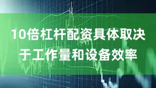 10倍杠杆配资具体取决于工作量和设备效率