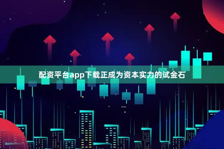 配资平台app下载正成为资本实力的试金石