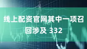 线上配资官网其中一项召回涉及 332