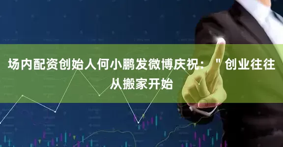 场内配资创始人何小鹏发微博庆祝：＂创业往往从搬家开始