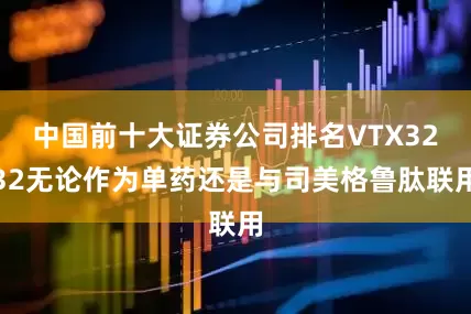 中国前十大证券公司排名VTX3232无论作为单药还是与司美格鲁肽联用