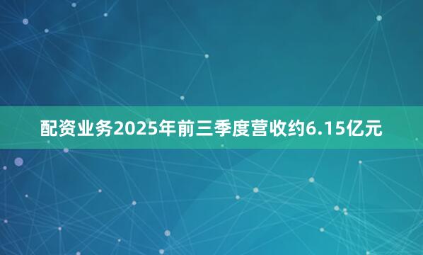 配资业务2025年前三季度营收约6.15亿元