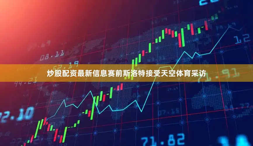 炒股配资最新信息赛前斯洛特接受天空体育采访